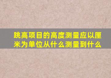 跳高项目的高度测量应以厘米为单位从什么测量到什么