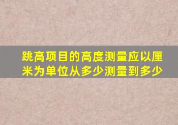 跳高项目的高度测量应以厘米为单位从多少测量到多少