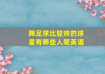 踢足球比较帅的球星有哪些人呢英语