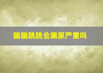 蹦蹦跳跳会漏尿严重吗