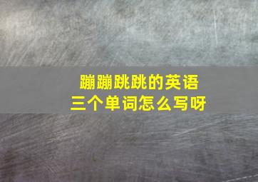 蹦蹦跳跳的英语三个单词怎么写呀