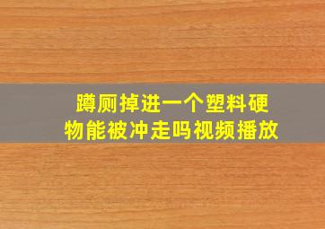 蹲厕掉进一个塑料硬物能被冲走吗视频播放