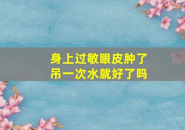 身上过敏眼皮肿了吊一次水就好了吗