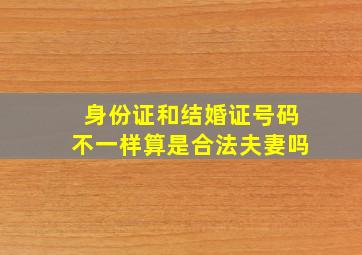 身份证和结婚证号码不一样算是合法夫妻吗