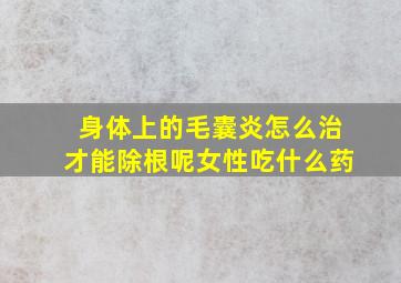 身体上的毛囊炎怎么治才能除根呢女性吃什么药