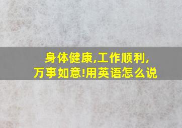 身体健康,工作顺利,万事如意!用英语怎么说