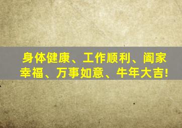 身体健康、工作顺利、阖家幸福、万事如意、牛年大吉!