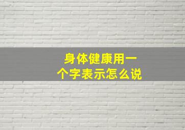 身体健康用一个字表示怎么说