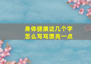 身体健康这几个字怎么写写漂亮一点