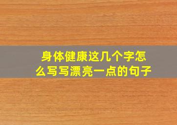 身体健康这几个字怎么写写漂亮一点的句子