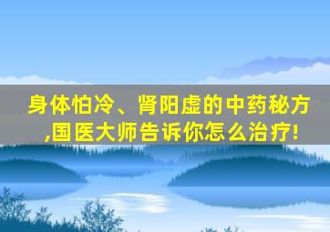 身体怕冷、肾阳虚的中药秘方,国医大师告诉你怎么治疗!