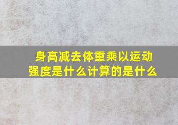 身高减去体重乘以运动强度是什么计算的是什么