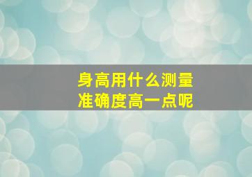 身高用什么测量准确度高一点呢