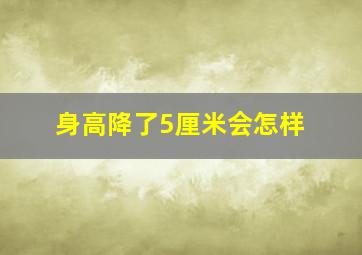 身高降了5厘米会怎样