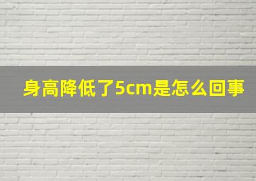 身高降低了5cm是怎么回事