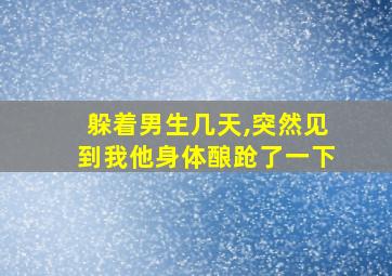 躲着男生几天,突然见到我他身体酿跄了一下