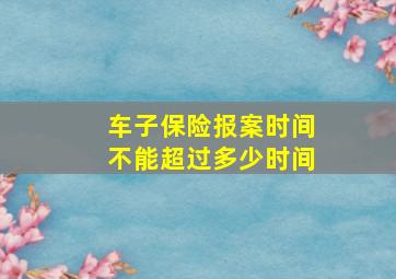 车子保险报案时间不能超过多少时间