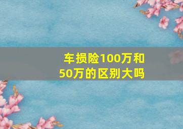 车损险100万和50万的区别大吗