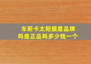 车斯卡太阳膜是品牌吗是正品吗多少钱一个