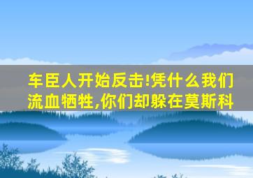 车臣人开始反击!凭什么我们流血牺牲,你们却躲在莫斯科