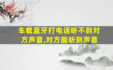 车载蓝牙打电话听不到对方声音,对方能听到声音