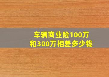 车辆商业险100万和300万相差多少钱