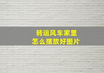 转运风车家里怎么摆放好图片