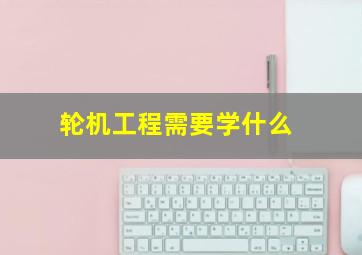 轮机工程需要学什么