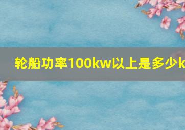 轮船功率100kw以上是多少kw