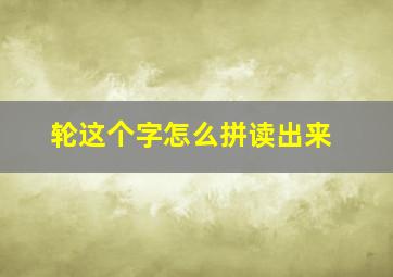 轮这个字怎么拼读出来