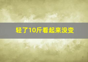 轻了10斤看起来没变