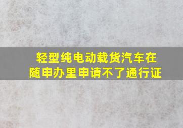 轻型纯电动载货汽车在随申办里申请不了通行证