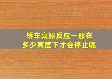 轿车高原反应一般在多少高度下才会停止呢