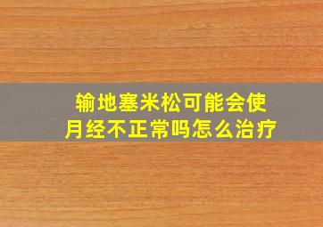 输地塞米松可能会使月经不正常吗怎么治疗