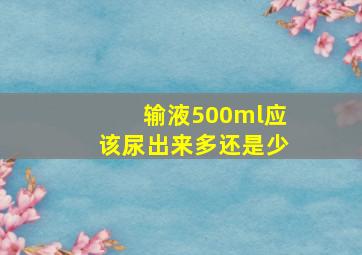 输液500ml应该尿出来多还是少