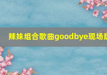 辣妹组合歌曲goodbye现场版