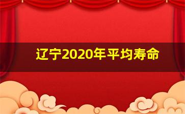 辽宁2020年平均寿命