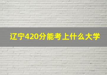 辽宁420分能考上什么大学