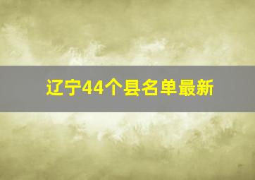 辽宁44个县名单最新