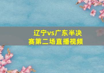 辽宁vs广东半决赛第二场直播视频