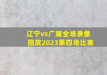 辽宁vs广厦全场录像回放2023第四场比赛