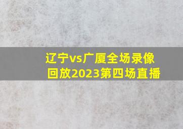 辽宁vs广厦全场录像回放2023第四场直播