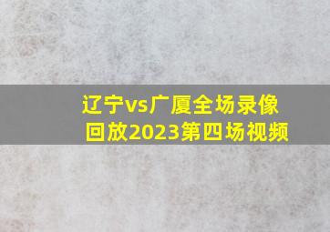 辽宁vs广厦全场录像回放2023第四场视频