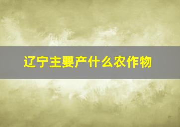 辽宁主要产什么农作物