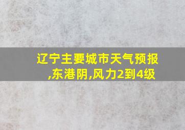 辽宁主要城市天气预报,东港阴,风力2到4级