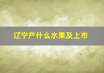 辽宁产什么水果及上市