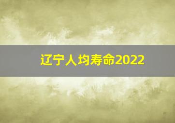 辽宁人均寿命2022