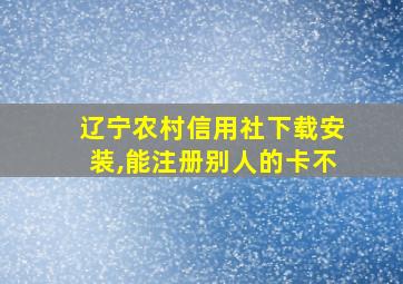 辽宁农村信用社下载安装,能注册别人的卡不