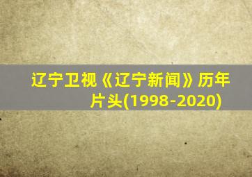 辽宁卫视《辽宁新闻》历年片头(1998-2020)