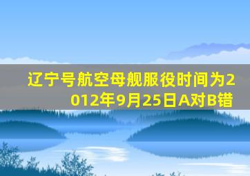 辽宁号航空母舰服役时间为2012年9月25日A对B错